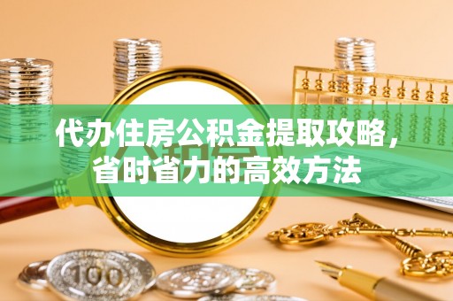 德江代办住房公积金提取攻略，省时省力的高效方法