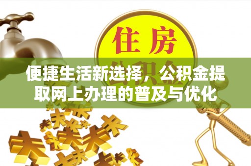 德江便捷生活新选择，公积金提取网上办理的普及与优化