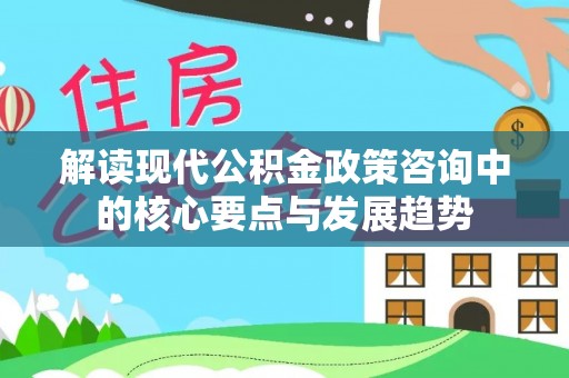 德江解读现代公积金政策咨询中的核心要点与发展趋势