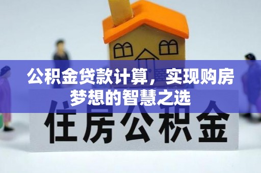 德江公积金贷款计算，实现购房梦想的智慧之选