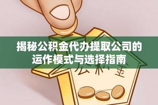 德江揭秘公积金代办提取公司的运作模式与选择指南