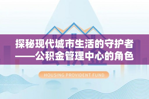 德江探秘现代城市生活的守护者——公积金管理中心的角色与影响