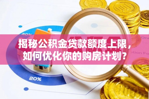德江揭秘公积金贷款额度上限，如何优化你的购房计划？