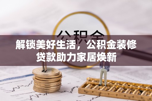 德江解锁美好生活，公积金装修贷款助力家居焕新