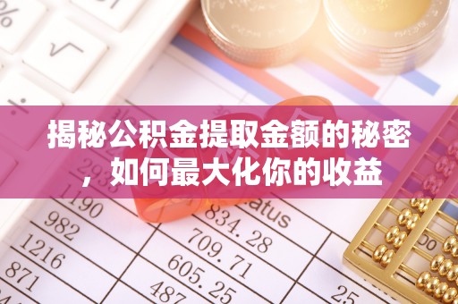 德江揭秘公积金提取金额的秘密，如何最大化你的收益