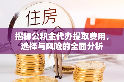德江揭秘公积金代办提取费用，选择与风险的全面分析