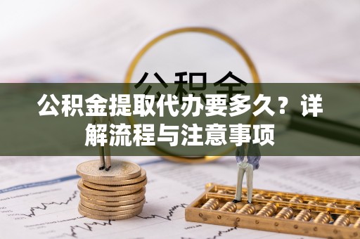 德江公积金提取代办要多久？详解流程与注意事项