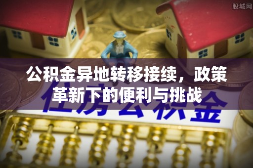 德江公积金异地转移接续，政策革新下的便利与挑战