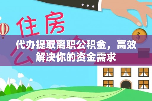 德江代办提取离职公积金，高效解决你的资金需求