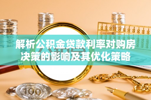 德江解析公积金贷款利率对购房决策的影响及其优化策略