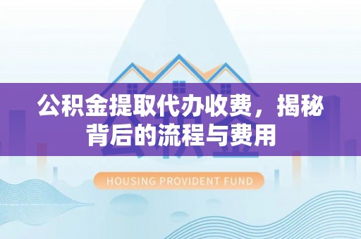 德江公积金提取代办收费，揭秘背后的流程与费用