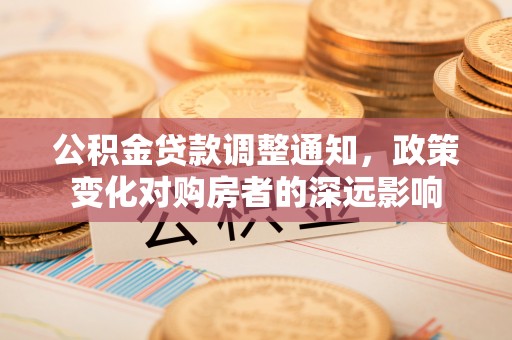 德江公积金贷款调整通知，政策变化对购房者的深远影响