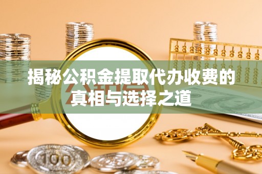 德江揭秘公积金提取代办收费的真相与选择之道
