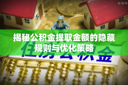 德江揭秘公积金提取金额的隐藏规则与优化策略
