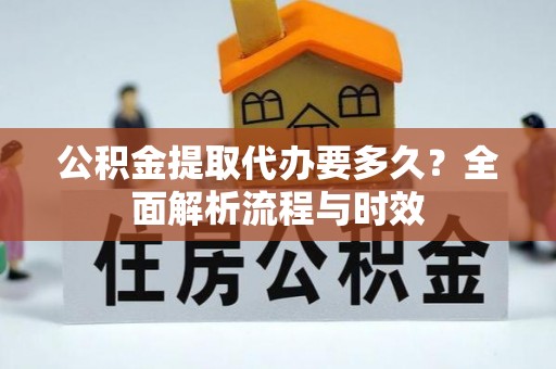 德江公积金提取代办要多久？全面解析流程与时效