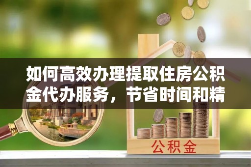 德江如何高效办理提取住房公积金代办服务，节省时间和精力