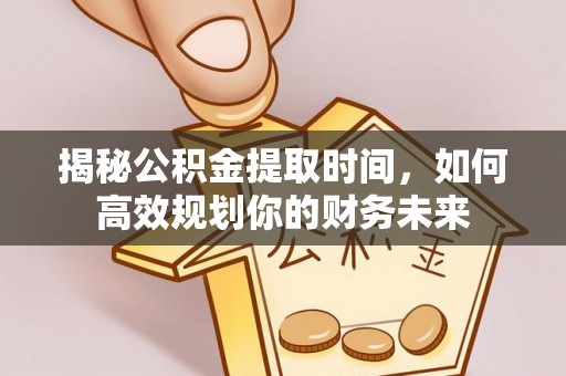 德江揭秘公积金提取时间，如何高效规划你的财务未来