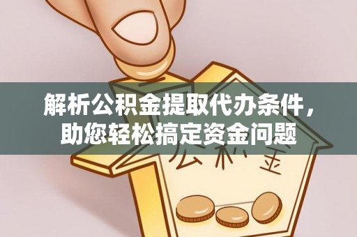 德江解析公积金提取代办条件，助您轻松搞定资金问题