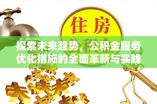 德江探索未来趋势，公积金服务优化措施的全面革新与实践