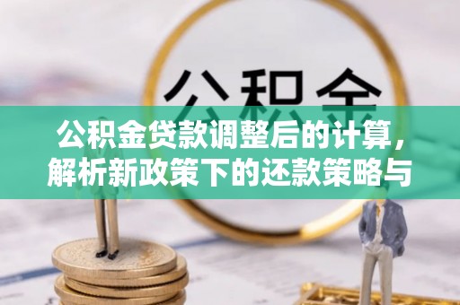 德江公积金贷款调整后的计算，解析新政策下的还款策略与财务规划