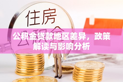 德江公积金贷款地区差异，政策解读与影响分析
