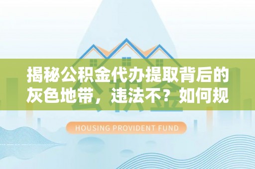 德江揭秘公积金代办提取背后的灰色地带，违法不？如何规避风险？
