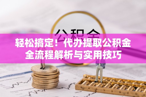 德江轻松搞定！代办提取公积金全流程解析与实用技巧