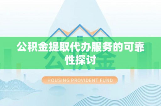 德江公积金提取代办服务的可靠性探讨