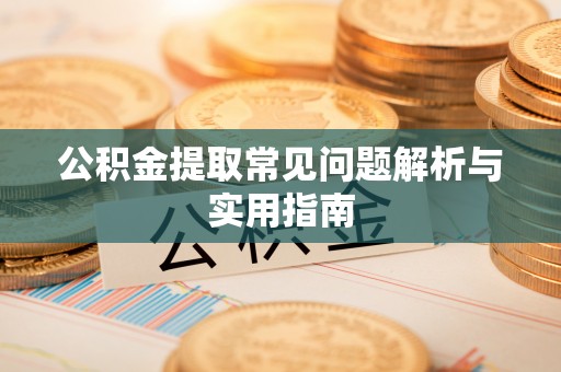 德江公积金提取常见问题解析与实用指南