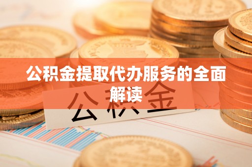 德江公积金提取代办服务的全面解读