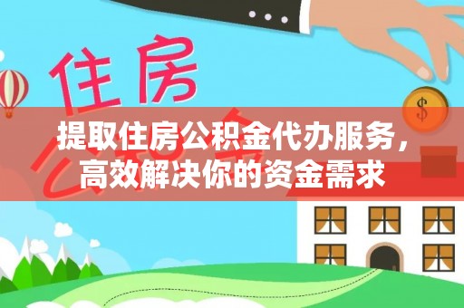 德江提取住房公积金代办服务，高效解决你的资金需求