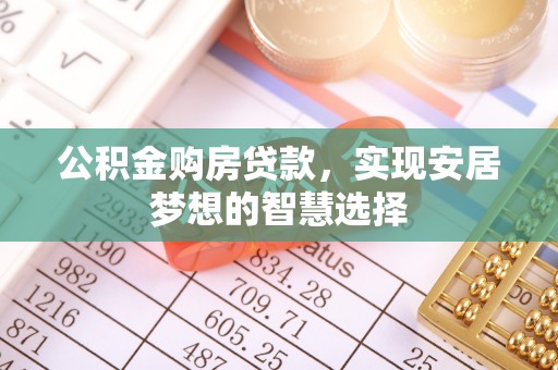 德江公积金购房贷款，实现安居梦想的智慧选择