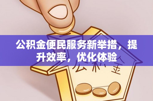 德江公积金便民服务新举措，提升效率，优化体验