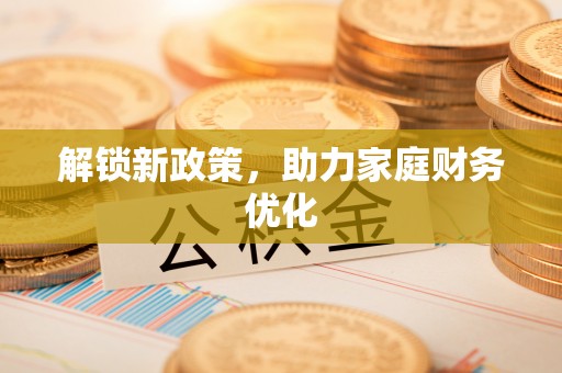 德江解锁新政策，助力家庭财务优化