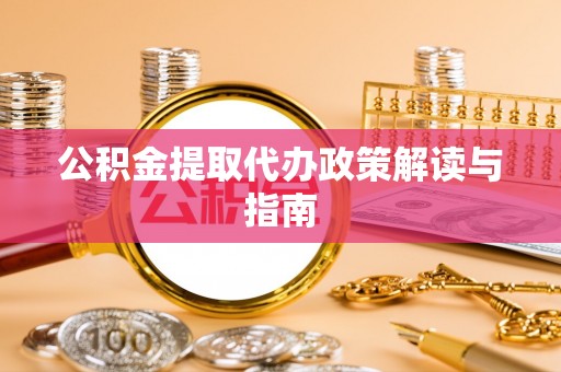 德江公积金提取代办政策解读与指南