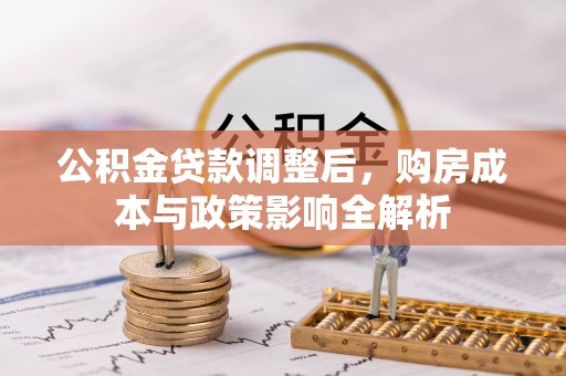 德江公积金贷款调整后，购房成本与政策影响全解析