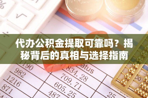 德江代办公积金提取可靠吗？揭秘背后的真相与选择指南