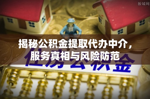 德江揭秘公积金提取代办中介，服务真相与风险防范