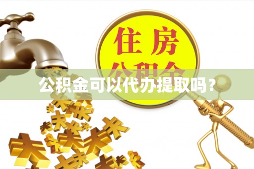 德江公积金可以代办提取吗？