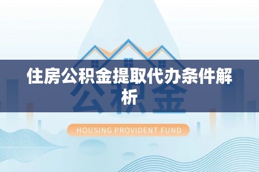 德江住房公积金提取代办条件解析