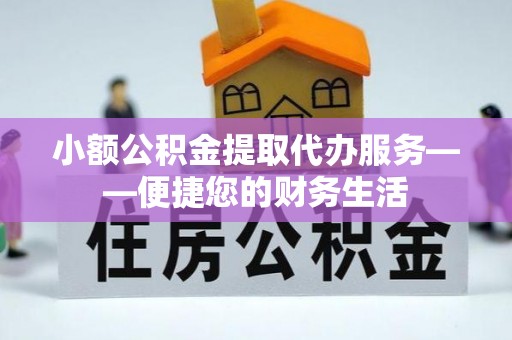 德江小额公积金提取代办服务——便捷您的财务生活