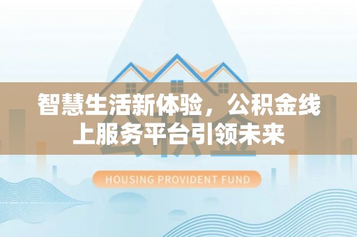 德江智慧生活新体验，公积金线上服务平台引领未来