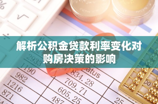 德江解析公积金贷款利率变化对购房决策的影响