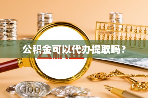 德江公积金可以代办提取吗？