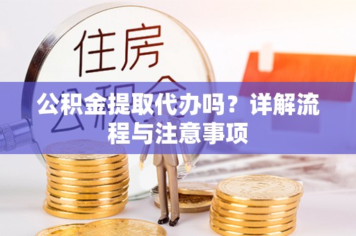 德江公积金提取代办吗？详解流程与注意事项