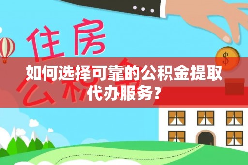 德江如何选择可靠的公积金提取代办服务？