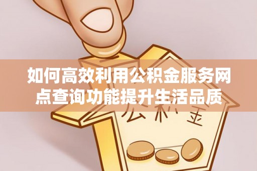 德江如何高效利用公积金服务网点查询功能提升生活品质
