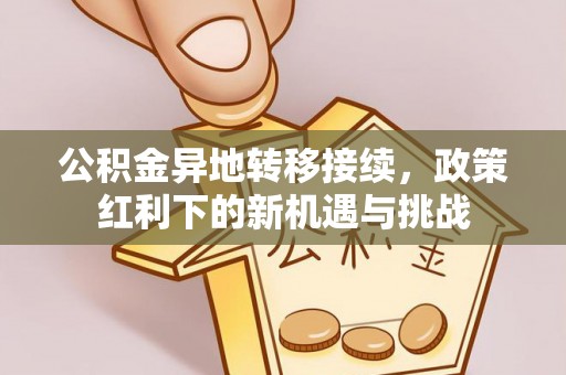 德江公积金异地转移接续，政策红利下的新机遇与挑战