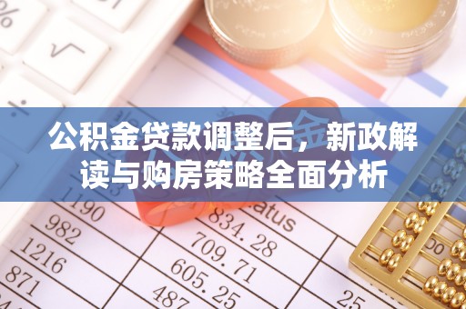 德江公积金贷款调整后，新政解读与购房策略全面分析