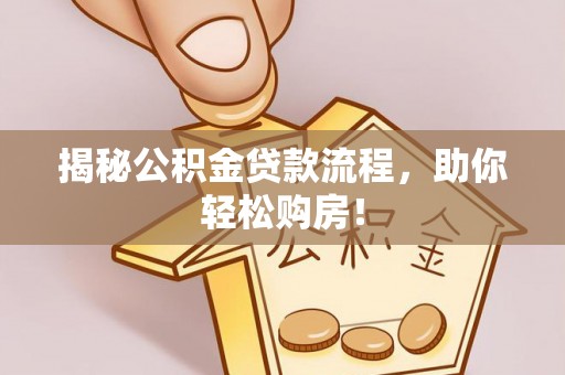 德江揭秘公积金贷款流程，助你轻松购房！